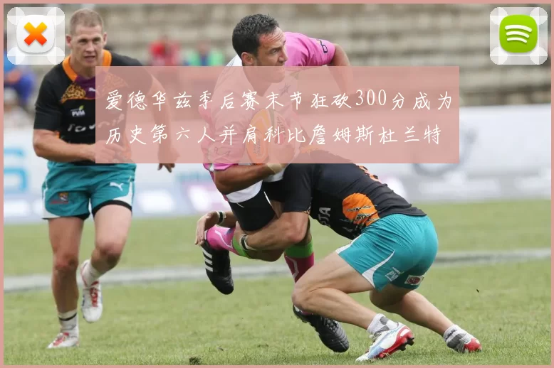 爱德华兹季后赛末节狂砍300分成为历史第六人并肩科比詹姆斯杜兰特韦德