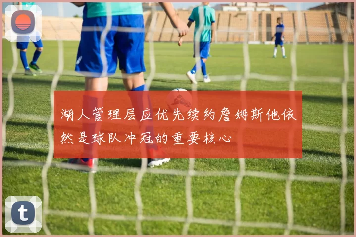 湖人管理层应优先续约詹姆斯他依然是球队冲冠的重要核心