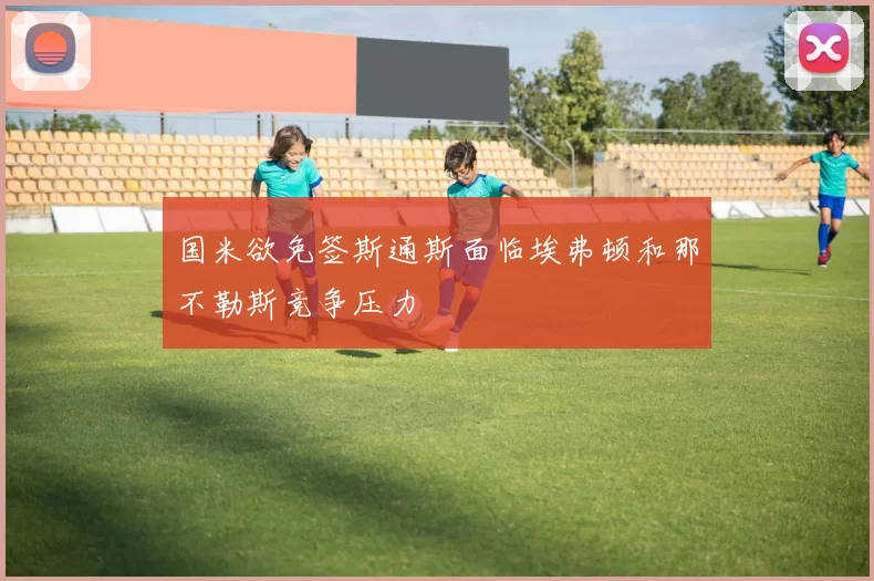 国米欲免签斯通斯面临埃弗顿和那不勒斯竞争压力