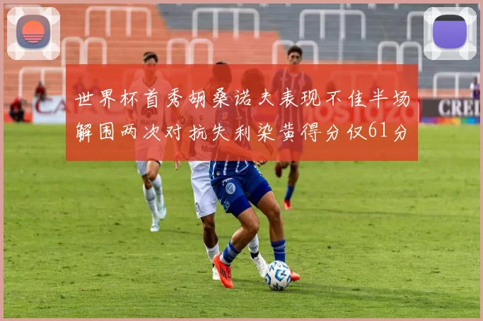 世界杯首秀胡桑诺夫表现不佳半场解围两次对抗失利染黄得分仅61分