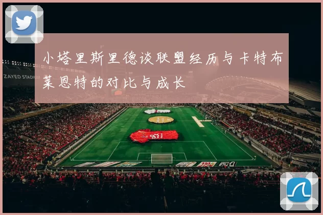 小塔里斯里德谈联盟经历与卡特布莱恩特的对比与成长