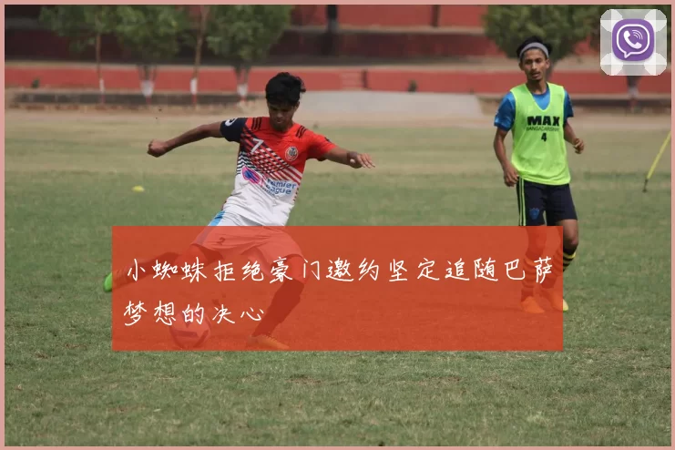 小蜘蛛拒绝豪门邀约坚定追随巴萨梦想的决心