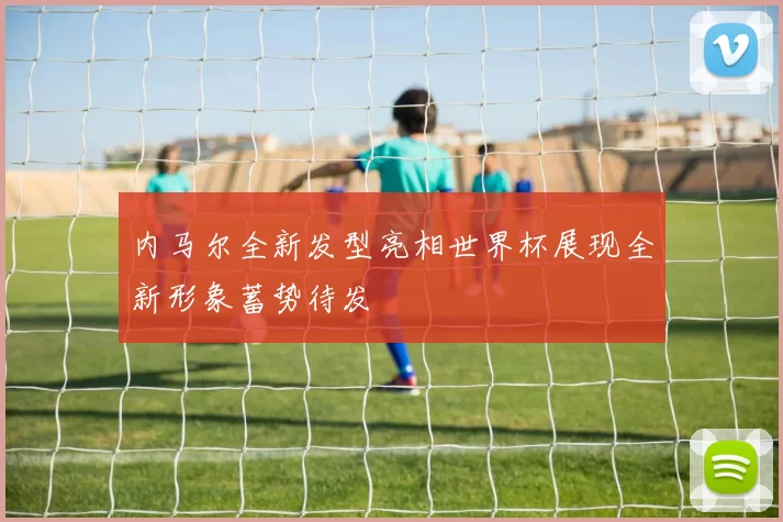 内马尔全新发型亮相世界杯展现全新形象蓄势待发