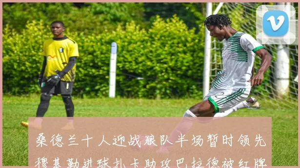 桑德兰十人迎战狼队半场暂时领先穆基勒进球扎卡助攻巴拉德被红牌罚下