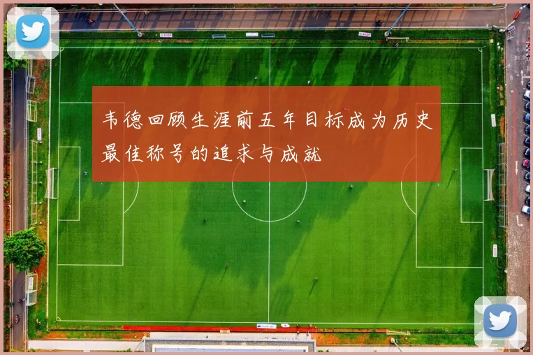 韦德回顾生涯前五年目标成为历史最佳称号的追求与成就