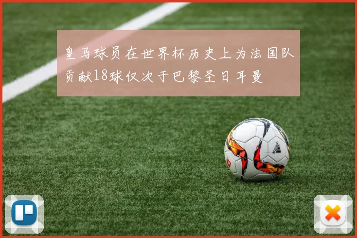 皇马球员在世界杯历史上为法国队贡献18球仅次于巴黎圣日耳曼
