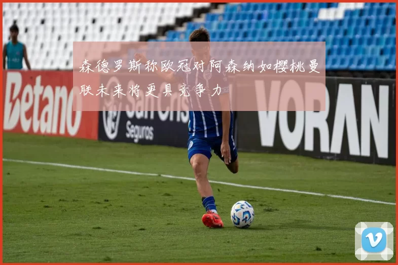 森德罗斯称欧冠对阿森纳如樱桃曼联未来将更具竞争力