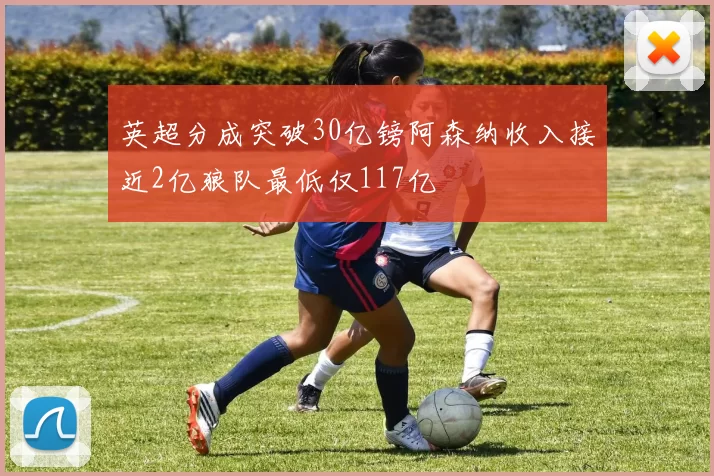 英超分成突破30亿镑阿森纳收入接近2亿狼队最低仅117亿
