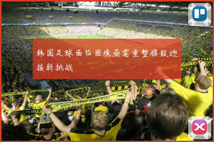 韩国足球面临困境亟需重整旗鼓迎接新挑战