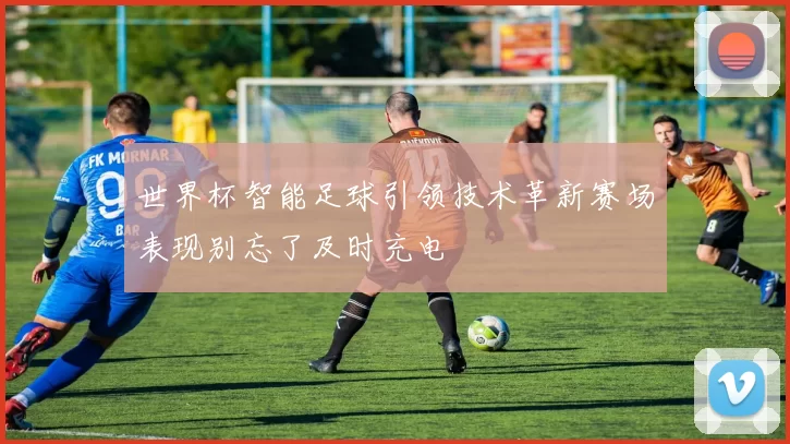 世界杯智能足球引领技术革新赛场表现别忘了及时充电