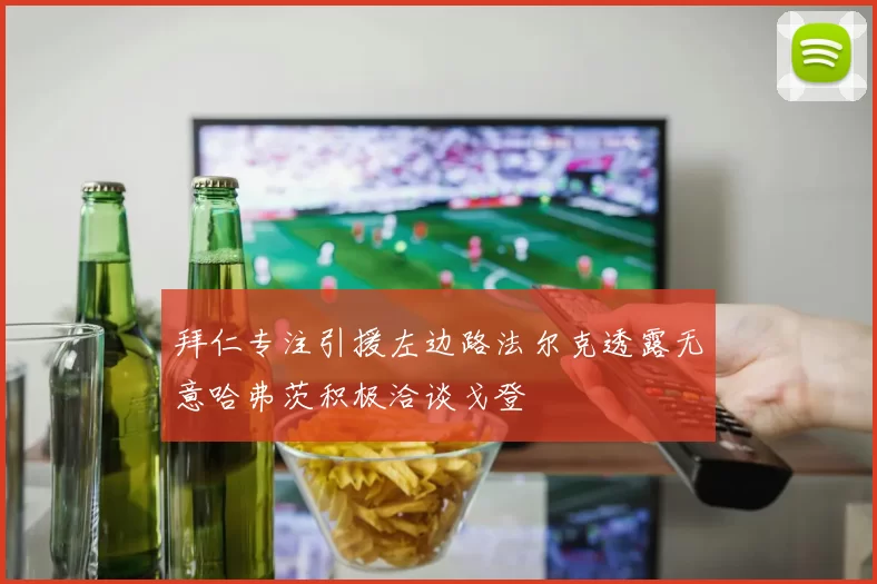 拜仁专注引援左边路法尔克透露无意哈弗茨积极洽谈戈登