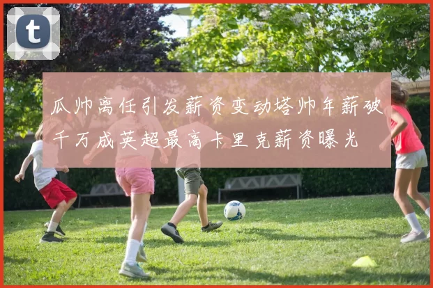 瓜帅离任引发薪资变动塔帅年薪破千万成英超最高卡里克薪资曝光