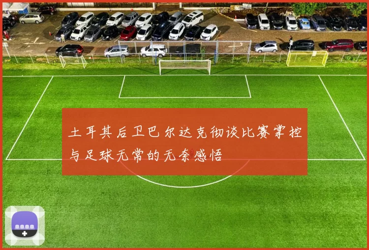 土耳其后卫巴尔达克彻谈比赛掌控与足球无常的无奈感悟