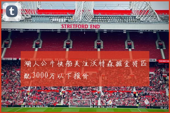 湖人公牛快船关注沃特森掘金将匹配3000万以下报价