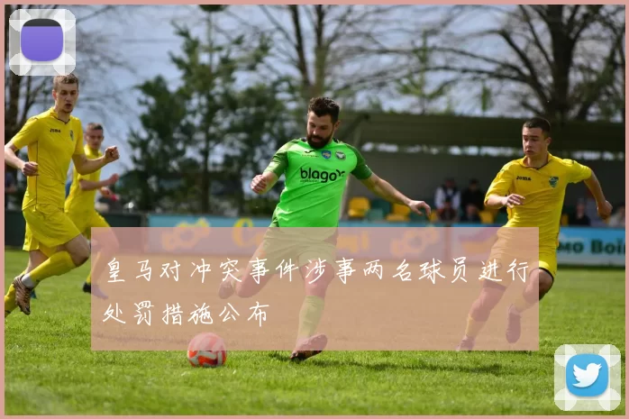 皇马对冲突事件涉事两名球员进行处罚措施公布