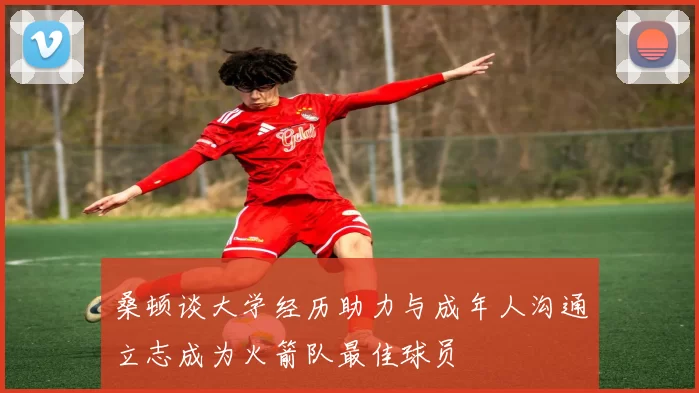 桑顿谈大学经历助力与成年人沟通立志成为火箭队最佳球员