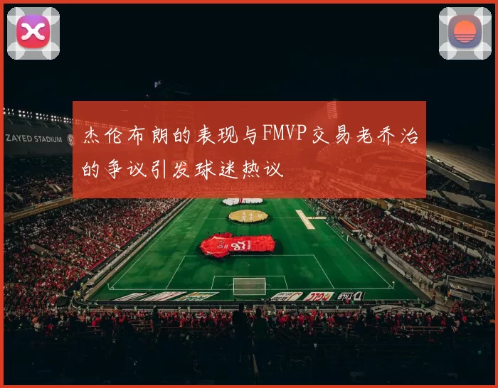 杰伦布朗的表现与FMVP交易老乔治的争议引发球迷热议