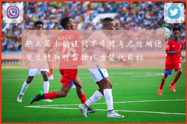 热火若未能追到字母将考虑伦纳德莫兰特和特雷杨作为替代目标