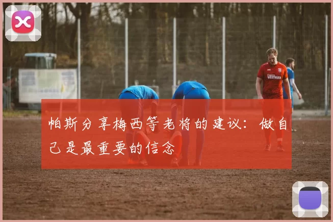 帕斯分享梅西等老将的建议：做自己是最重要的信念