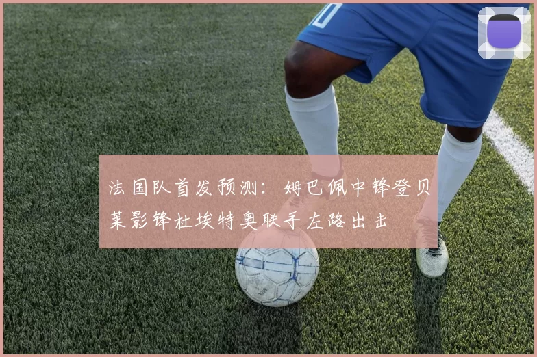 法国队首发预测：姆巴佩中锋登贝莱影锋杜埃特奥联手左路出击
