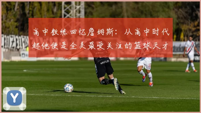 高中教练回忆詹姆斯：从高中时代起他便是全美最受关注的篮球天才