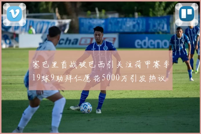 塞巴里首战破巴西引关注荷甲赛季19球9助拜仁愿花5000万引发热议