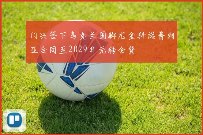 门兴签下乌克兰国脚尤金科诺普利亚合同至2029年无转会费