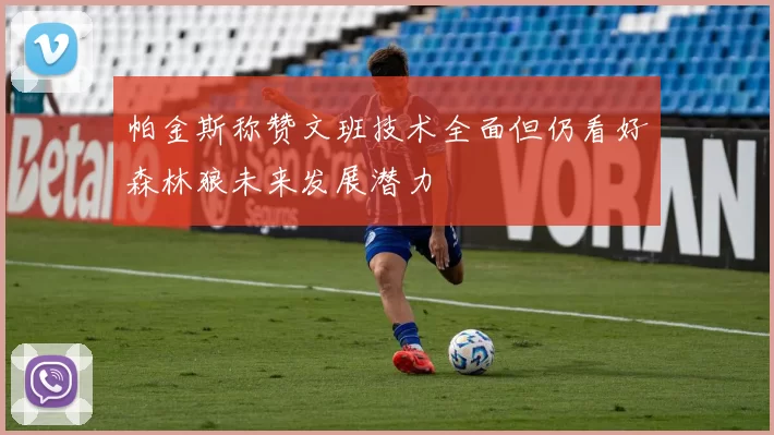 帕金斯称赞文班技术全面但仍看好森林狼未来发展潜力