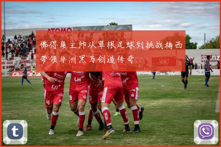 佛得角主帅从草根足球到挑战梅西带领非洲黑马创造传奇
