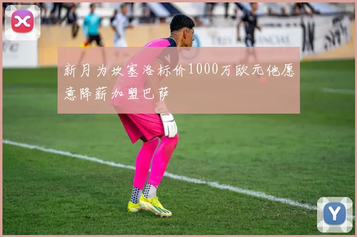新月为坎塞洛标价1000万欧元他愿意降薪加盟巴萨