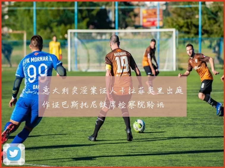 意大利卖淫案证人卡拉菲奥里出庭作证巴斯托尼缺席检察院聆讯