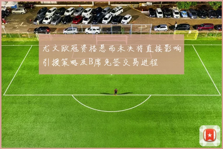 尤文欧冠资格悬而未决将直接影响引援策略及B席免签交易进程