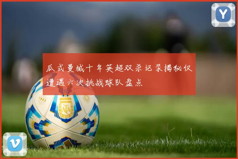 瓜式曼城十年英超双杀记录揭秘仅遭遇六次挑战球队盘点