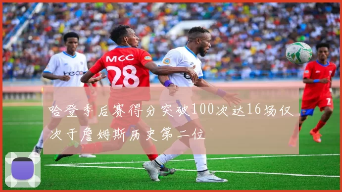 哈登季后赛得分突破100次达16场仅次于詹姆斯历史第二位