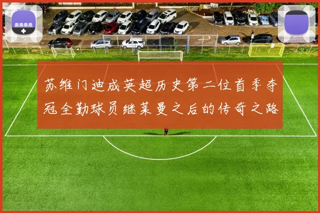 苏维门迪成英超历史第二位首季夺冠全勤球员继莱曼之后的传奇之路
