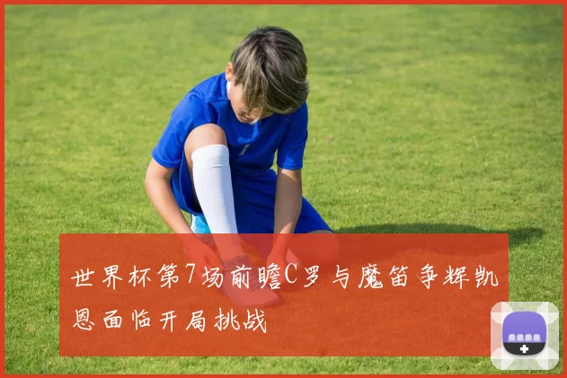世界杯第7场前瞻C罗与魔笛争辉凯恩面临开局挑战