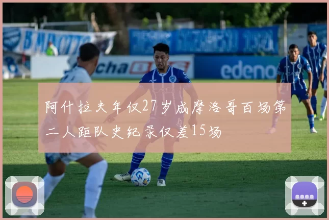 阿什拉夫年仅27岁成摩洛哥百场第二人距队史纪录仅差15场