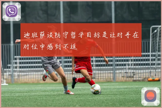 迪班萨谈防守哲学目标是让对手在对位中感到不适